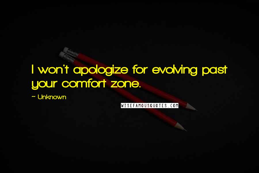 Unknown Quotes: I won't apologize for evolving past your comfort zone.