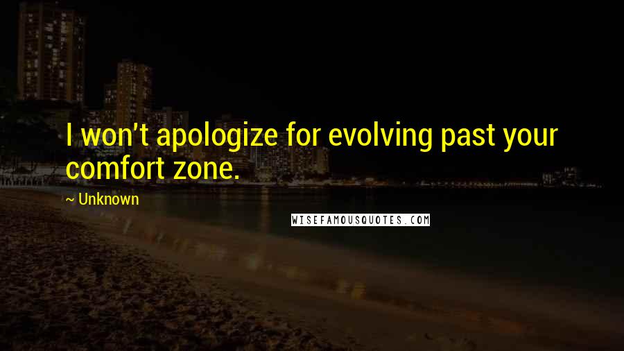 Unknown Quotes: I won't apologize for evolving past your comfort zone.