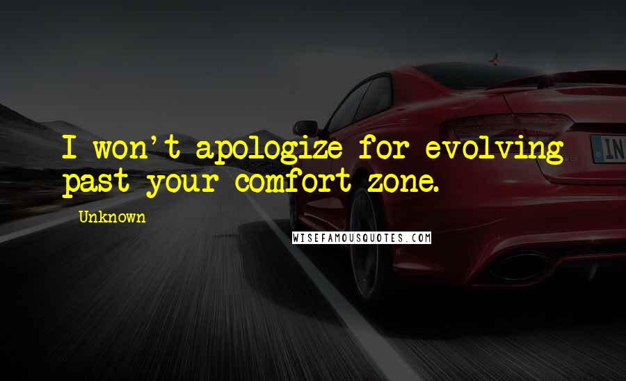 Unknown Quotes: I won't apologize for evolving past your comfort zone.