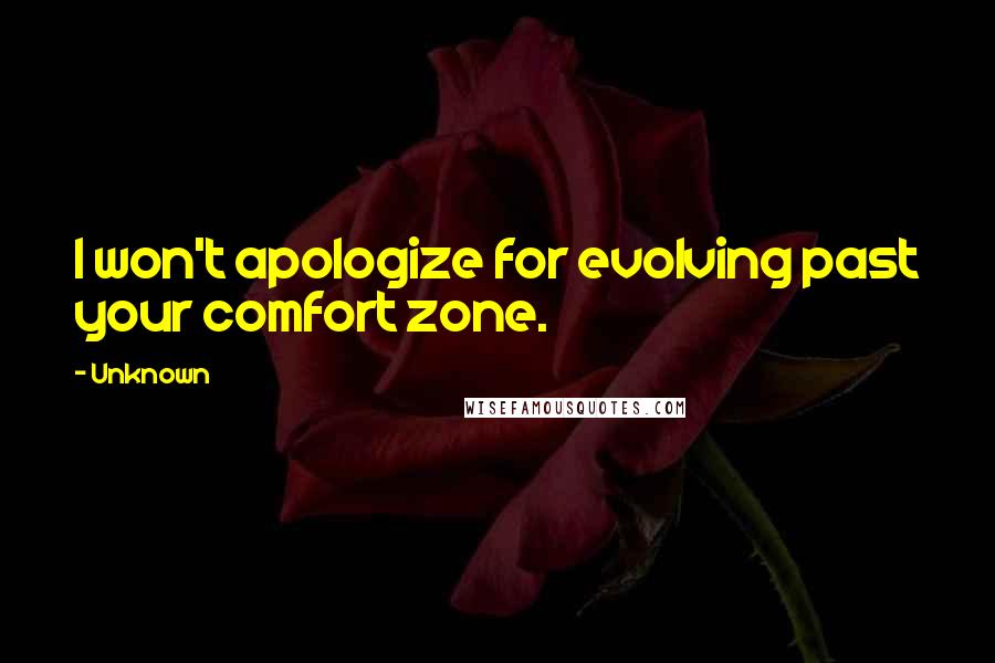 Unknown Quotes: I won't apologize for evolving past your comfort zone.