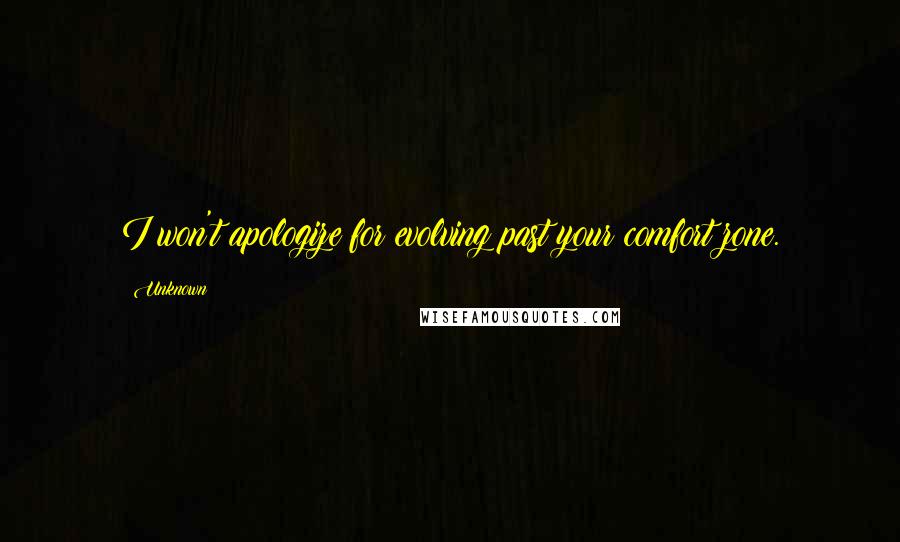 Unknown Quotes: I won't apologize for evolving past your comfort zone.