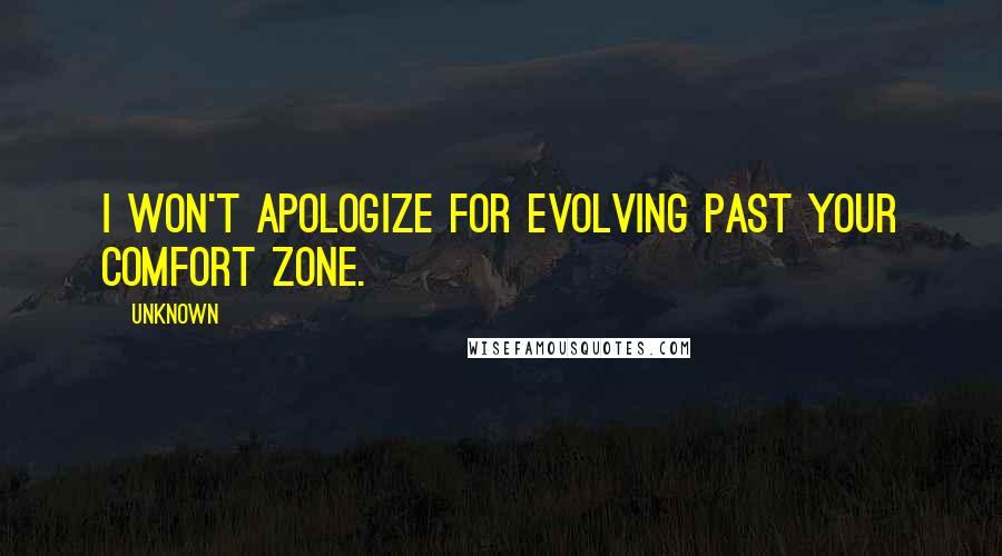 Unknown Quotes: I won't apologize for evolving past your comfort zone.