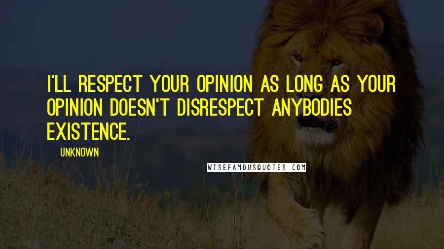 Unknown Quotes: I'll respect your opinion as long as your opinion doesn't disrespect anybodies existence.