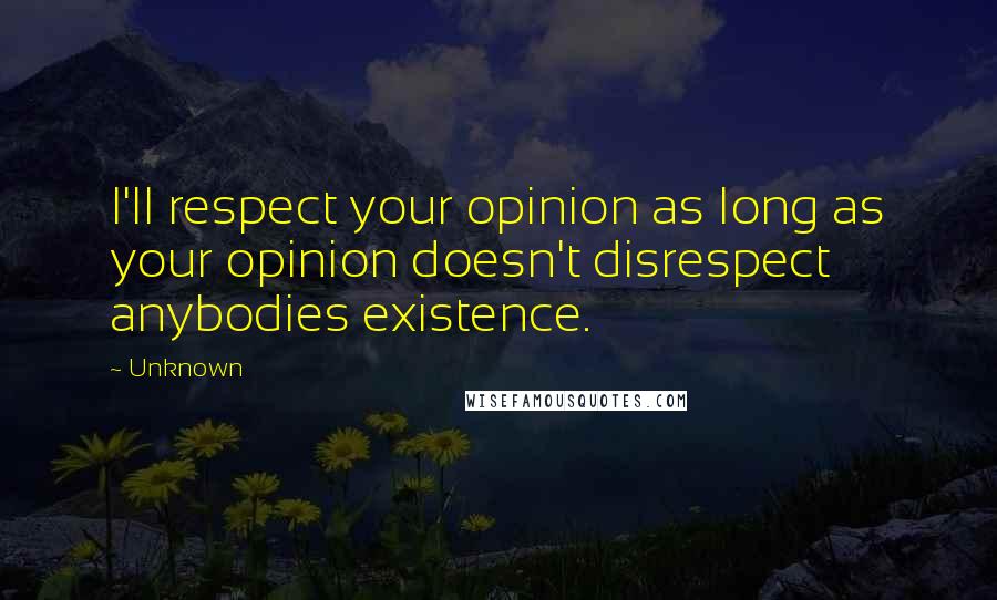 Unknown Quotes: I'll respect your opinion as long as your opinion doesn't disrespect anybodies existence.