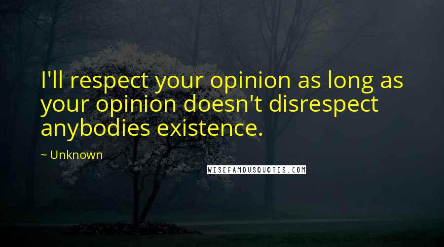 Unknown Quotes: I'll respect your opinion as long as your opinion doesn't disrespect anybodies existence.