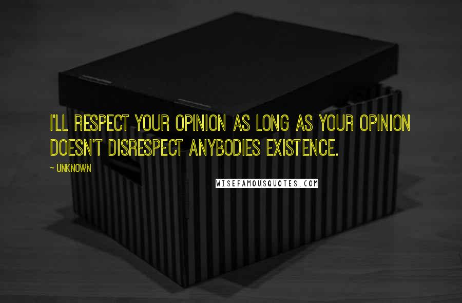Unknown Quotes: I'll respect your opinion as long as your opinion doesn't disrespect anybodies existence.