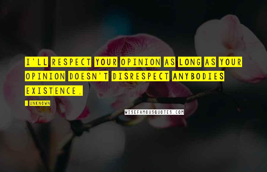 Unknown Quotes: I'll respect your opinion as long as your opinion doesn't disrespect anybodies existence.