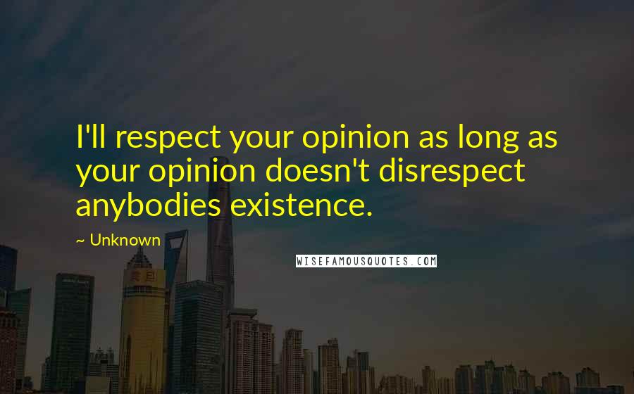 Unknown Quotes: I'll respect your opinion as long as your opinion doesn't disrespect anybodies existence.