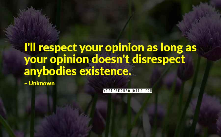 Unknown Quotes: I'll respect your opinion as long as your opinion doesn't disrespect anybodies existence.