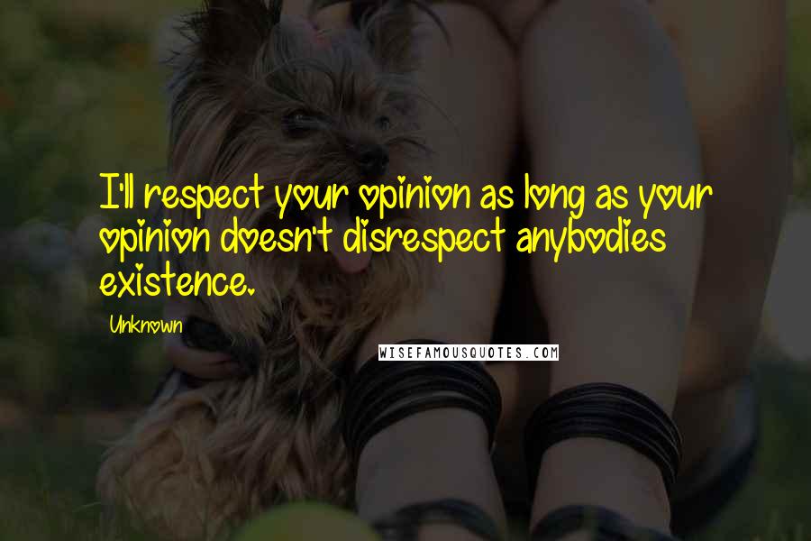 Unknown Quotes: I'll respect your opinion as long as your opinion doesn't disrespect anybodies existence.