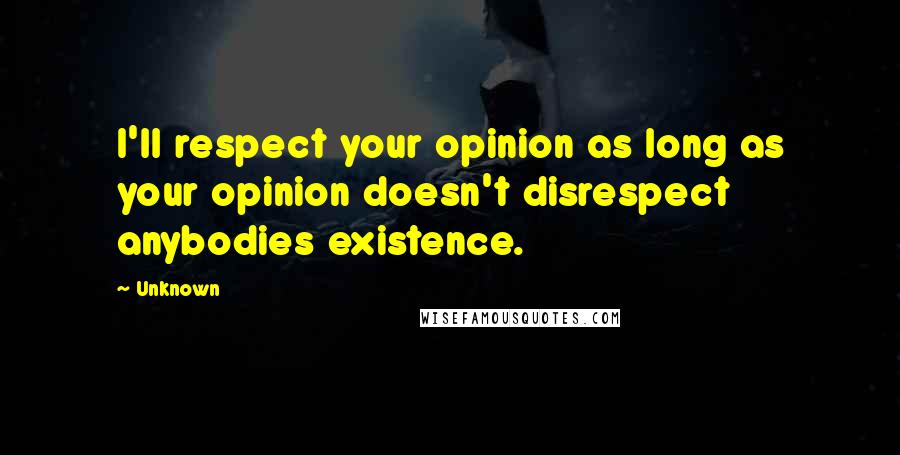 Unknown Quotes: I'll respect your opinion as long as your opinion doesn't disrespect anybodies existence.