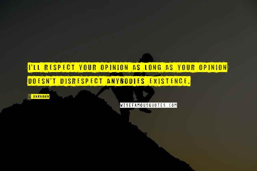 Unknown Quotes: I'll respect your opinion as long as your opinion doesn't disrespect anybodies existence.