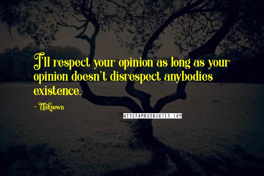 Unknown Quotes: I'll respect your opinion as long as your opinion doesn't disrespect anybodies existence.