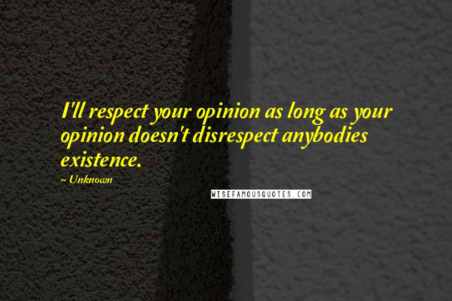 Unknown Quotes: I'll respect your opinion as long as your opinion doesn't disrespect anybodies existence.