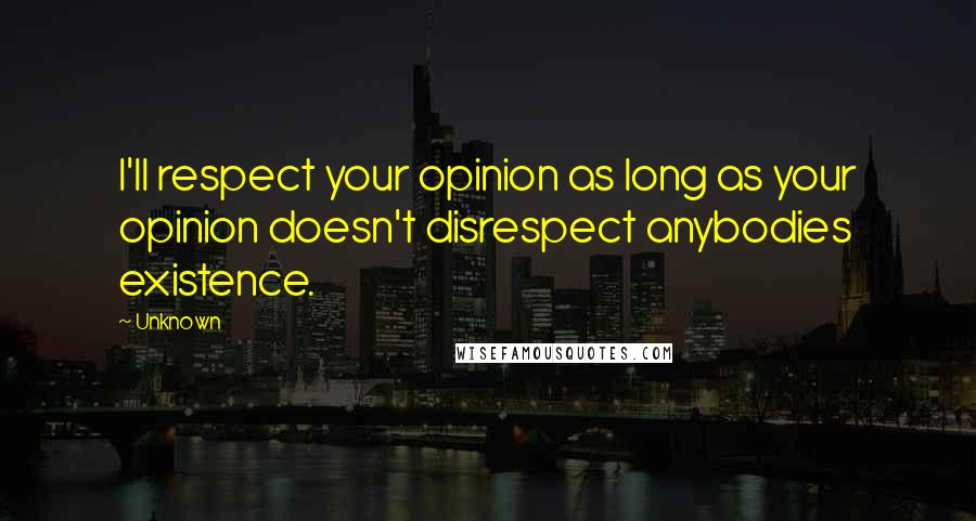 Unknown Quotes: I'll respect your opinion as long as your opinion doesn't disrespect anybodies existence.