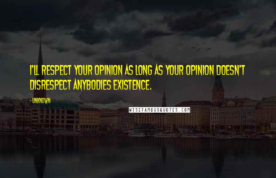 Unknown Quotes: I'll respect your opinion as long as your opinion doesn't disrespect anybodies existence.