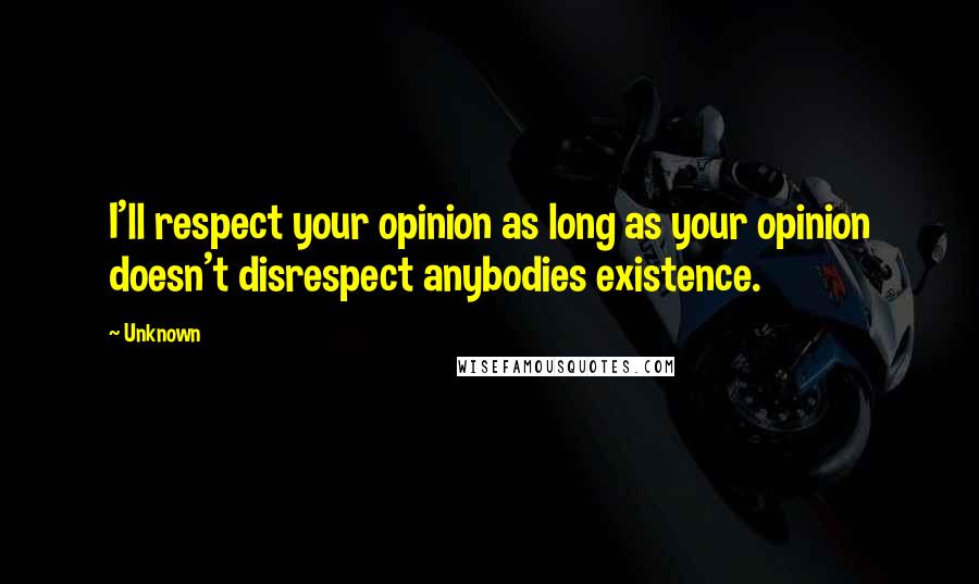 Unknown Quotes: I'll respect your opinion as long as your opinion doesn't disrespect anybodies existence.