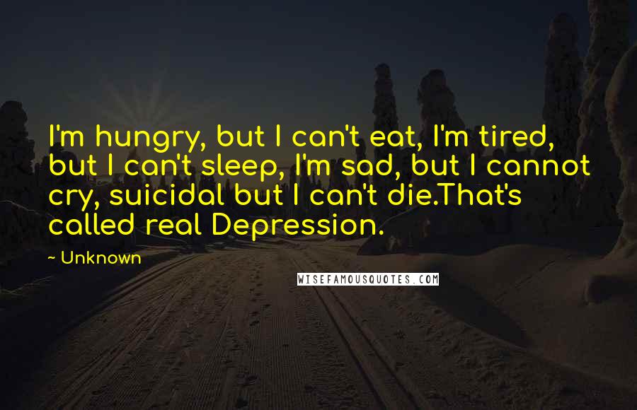 Unknown Quotes: I'm hungry, but I can't eat, I'm tired, but I can't sleep, I'm sad, but I cannot cry, suicidal but I can't die.That's called real Depression.