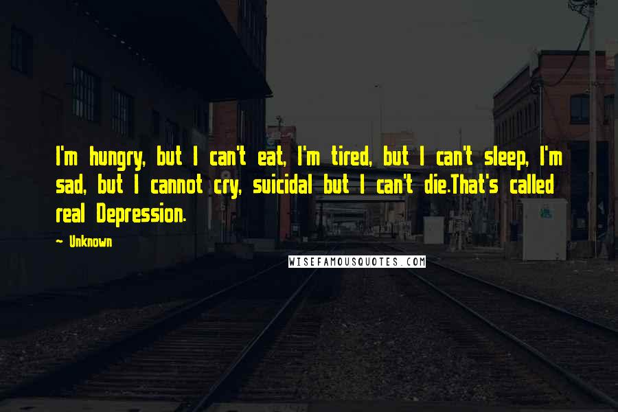 Unknown Quotes: I'm hungry, but I can't eat, I'm tired, but I can't sleep, I'm sad, but I cannot cry, suicidal but I can't die.That's called real Depression.
