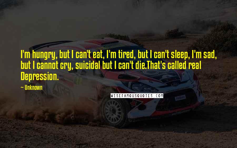 Unknown Quotes: I'm hungry, but I can't eat, I'm tired, but I can't sleep, I'm sad, but I cannot cry, suicidal but I can't die.That's called real Depression.