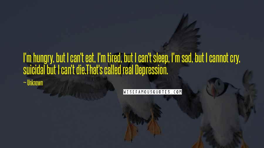 Unknown Quotes: I'm hungry, but I can't eat, I'm tired, but I can't sleep, I'm sad, but I cannot cry, suicidal but I can't die.That's called real Depression.