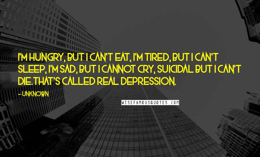 Unknown Quotes: I'm hungry, but I can't eat, I'm tired, but I can't sleep, I'm sad, but I cannot cry, suicidal but I can't die.That's called real Depression.