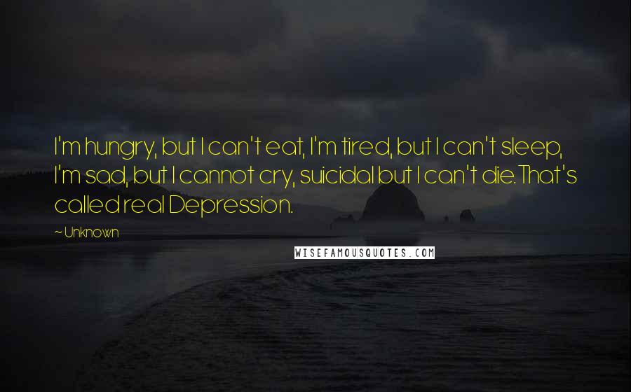 Unknown Quotes: I'm hungry, but I can't eat, I'm tired, but I can't sleep, I'm sad, but I cannot cry, suicidal but I can't die.That's called real Depression.