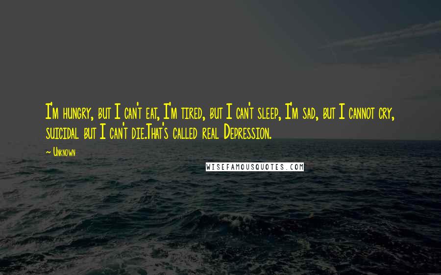 Unknown Quotes: I'm hungry, but I can't eat, I'm tired, but I can't sleep, I'm sad, but I cannot cry, suicidal but I can't die.That's called real Depression.