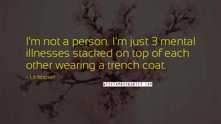 Unknown Quotes: I'm not a person. I'm just 3 mental illnesses stacked on top of each other wearing a trench coat.