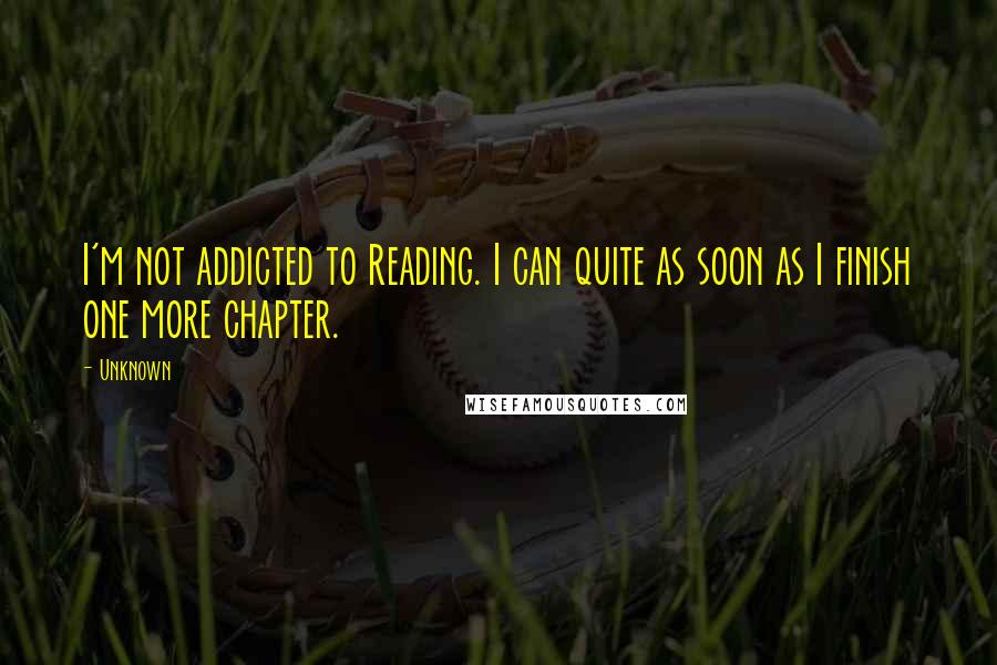 Unknown Quotes: I'm not addicted to Reading. I can quite as soon as I finish one more chapter.