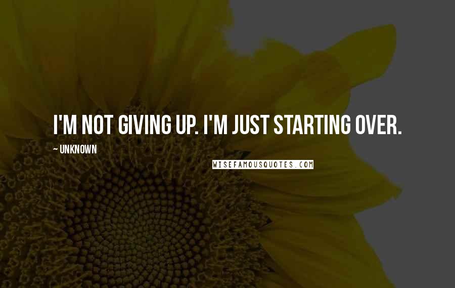 Unknown Quotes: I'm not giving up. I'm just starting over.