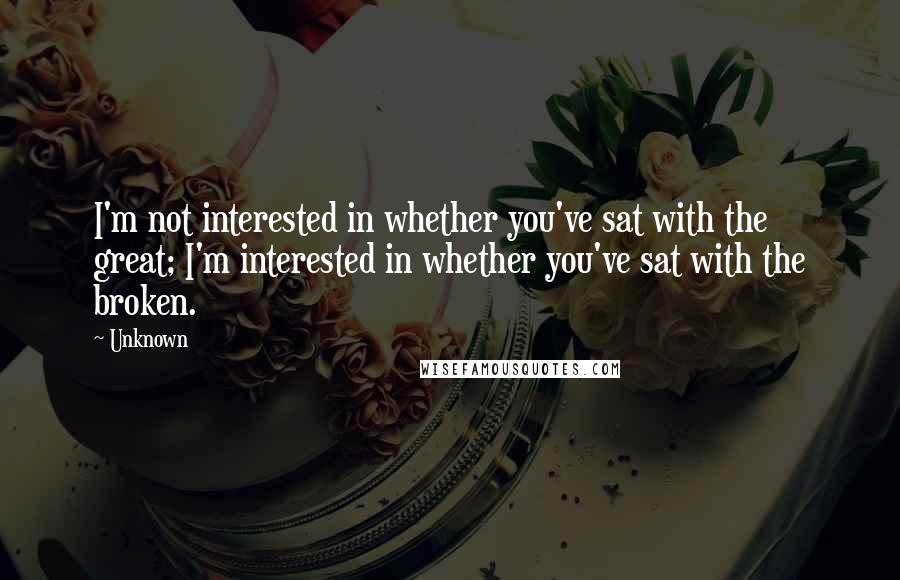 Unknown Quotes: I'm not interested in whether you've sat with the great; I'm interested in whether you've sat with the broken.