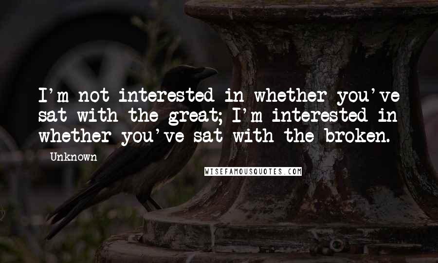 Unknown Quotes: I'm not interested in whether you've sat with the great; I'm interested in whether you've sat with the broken.