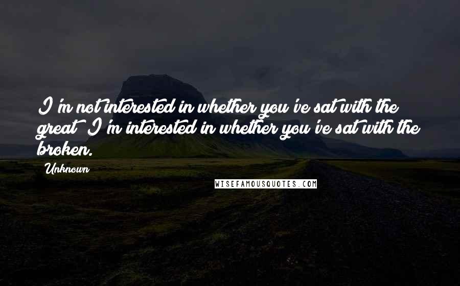 Unknown Quotes: I'm not interested in whether you've sat with the great; I'm interested in whether you've sat with the broken.