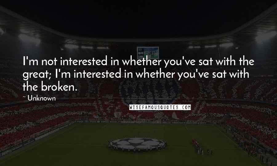 Unknown Quotes: I'm not interested in whether you've sat with the great; I'm interested in whether you've sat with the broken.