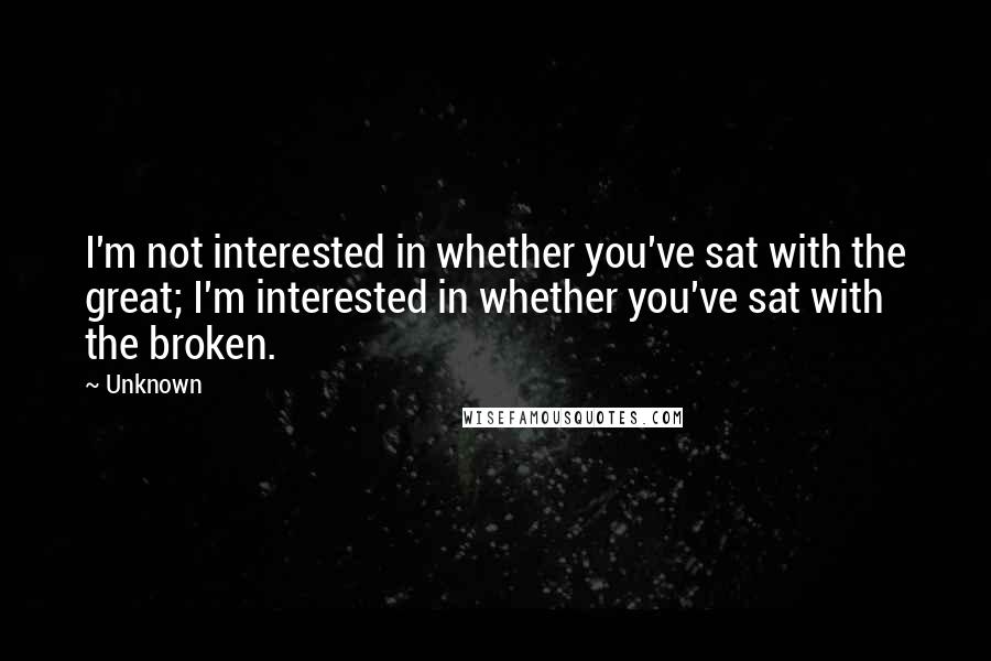 Unknown Quotes: I'm not interested in whether you've sat with the great; I'm interested in whether you've sat with the broken.