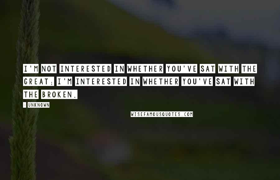 Unknown Quotes: I'm not interested in whether you've sat with the great; I'm interested in whether you've sat with the broken.