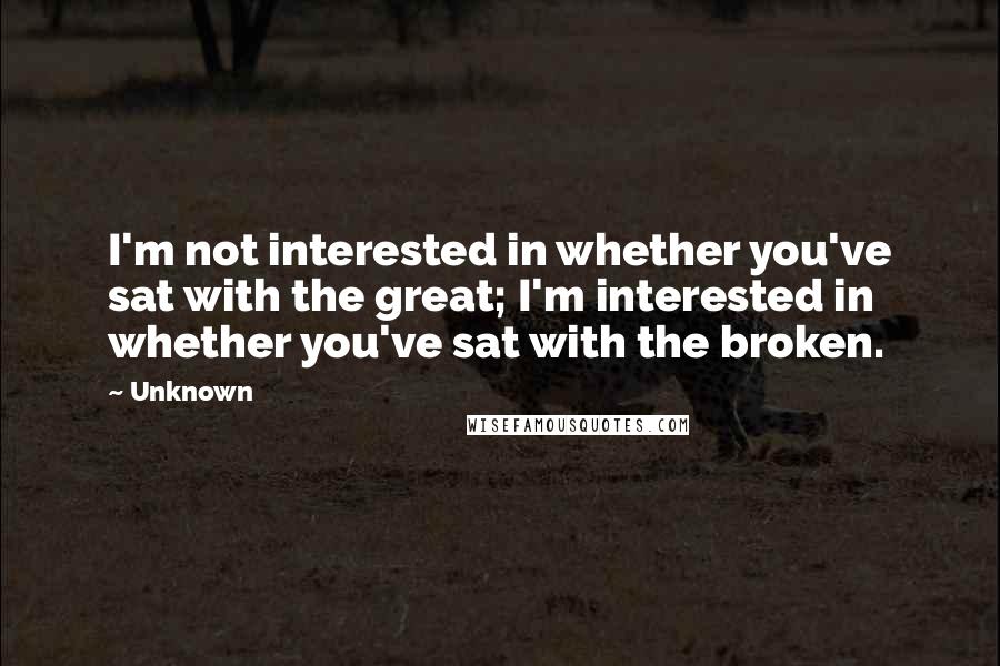 Unknown Quotes: I'm not interested in whether you've sat with the great; I'm interested in whether you've sat with the broken.