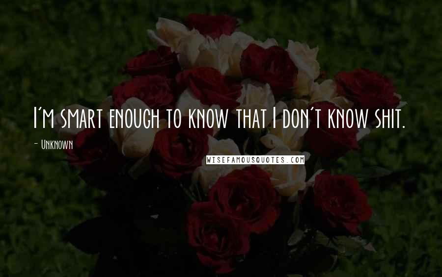 Unknown Quotes: I'm smart enough to know that I don't know shit.