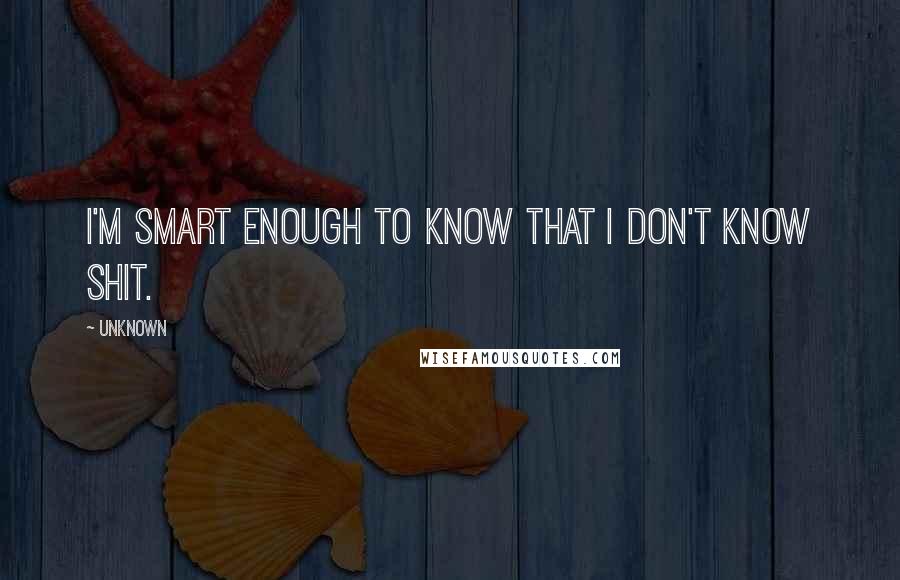 Unknown Quotes: I'm smart enough to know that I don't know shit.