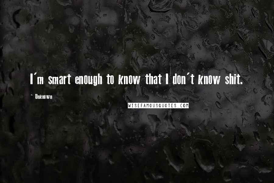 Unknown Quotes: I'm smart enough to know that I don't know shit.