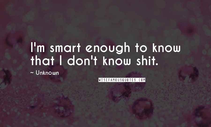 Unknown Quotes: I'm smart enough to know that I don't know shit.