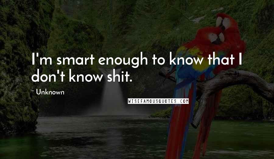Unknown Quotes: I'm smart enough to know that I don't know shit.