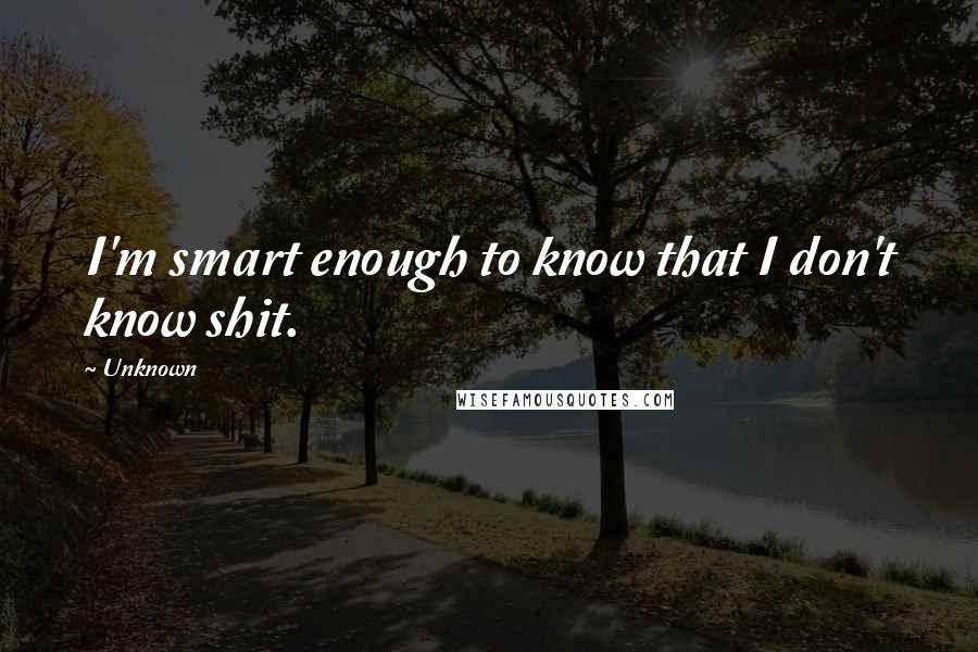 Unknown Quotes: I'm smart enough to know that I don't know shit.