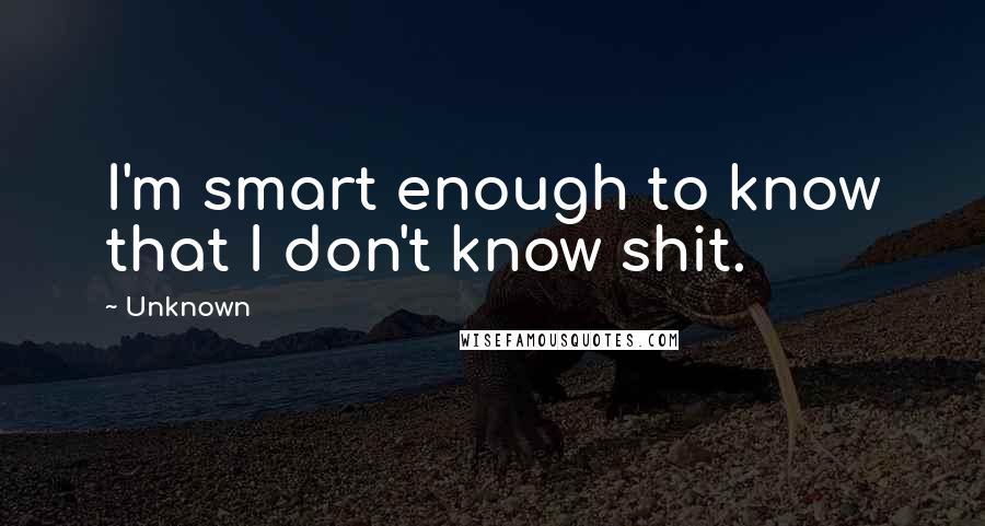 Unknown Quotes: I'm smart enough to know that I don't know shit.