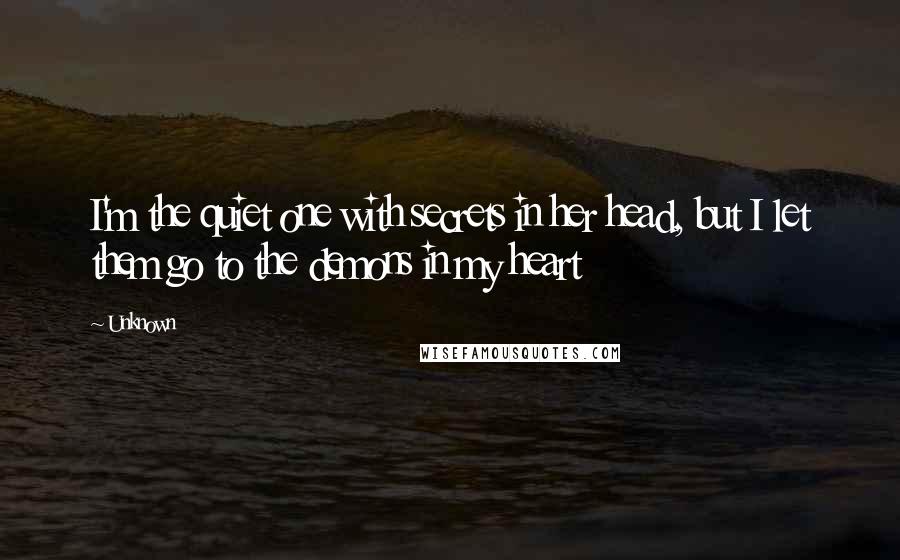 Unknown Quotes: I'm the quiet one with secrets in her head, but I let them go to the demons in my heart