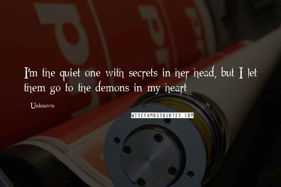 Unknown Quotes: I'm the quiet one with secrets in her head, but I let them go to the demons in my heart