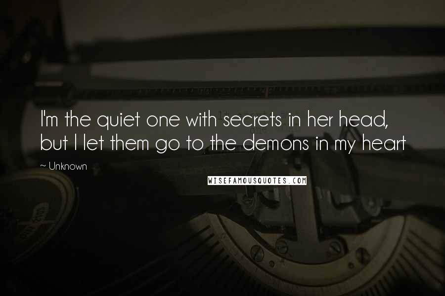 Unknown Quotes: I'm the quiet one with secrets in her head, but I let them go to the demons in my heart