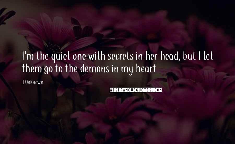 Unknown Quotes: I'm the quiet one with secrets in her head, but I let them go to the demons in my heart