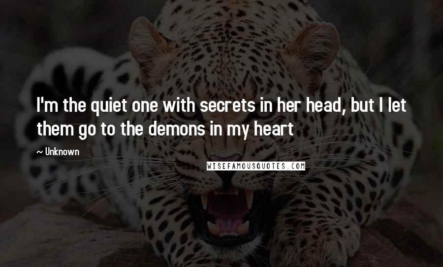 Unknown Quotes: I'm the quiet one with secrets in her head, but I let them go to the demons in my heart